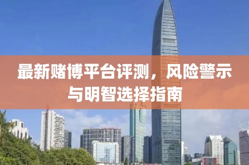 最新赌博平台评测，风险警示与明智选择指南