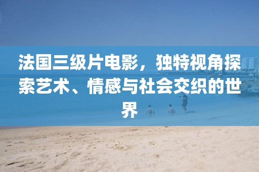 法国三级片电影，独特视角探索艺术、情感与社会交织的世界
