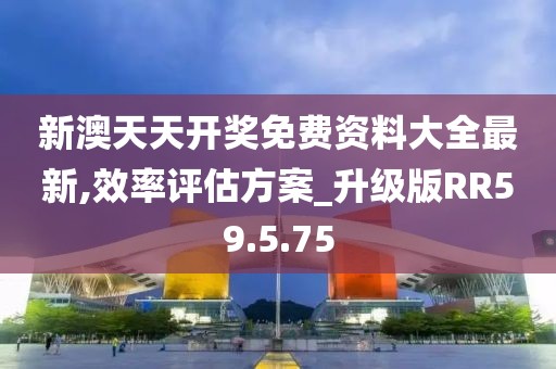 新澳天天开奖免费资料大全最新,效率评估方案_升级版RR59.5.75