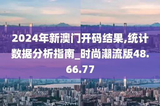 2024年新澳门开码结果,统计数据分析指南_时尚潮流版48.66.77