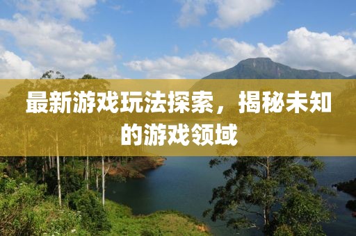 最新游戏玩法探索，揭秘未知的游戏领域