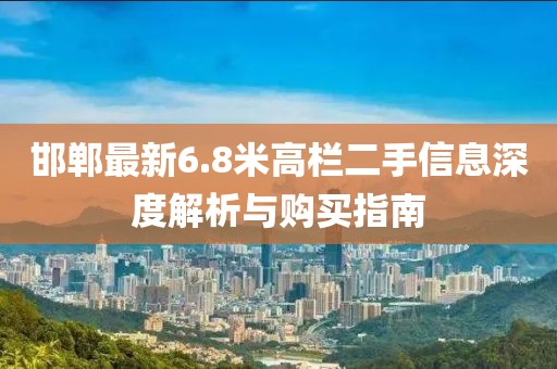 邯郸最新6.8米高栏二手信息深度解析与购买指南