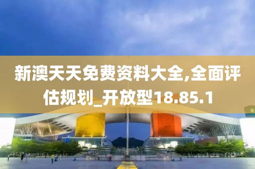 新澳天天免费资料大全,全面评估规划_开放型18.85.1