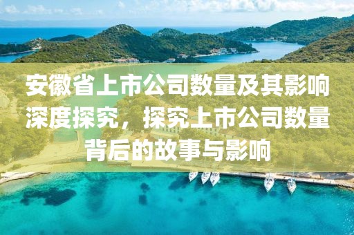 安徽省上市公司数量及其影响深度探究，探究上市公司数量背后的故事与影响
