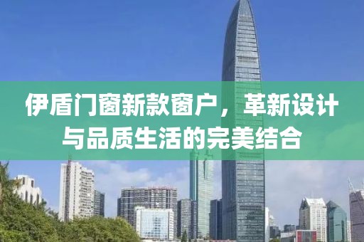 伊盾门窗新款窗户，革新设计与品质生活的完美结合