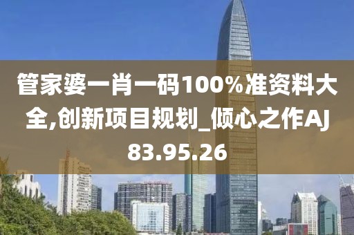 管家婆一肖一码100%准资料大全,创新项目规划_倾心之作AJ83.95.26