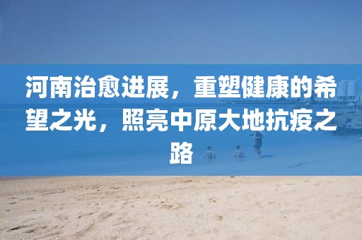 河南治愈进展，重塑健康的希望之光，照亮中原大地抗疫之路
