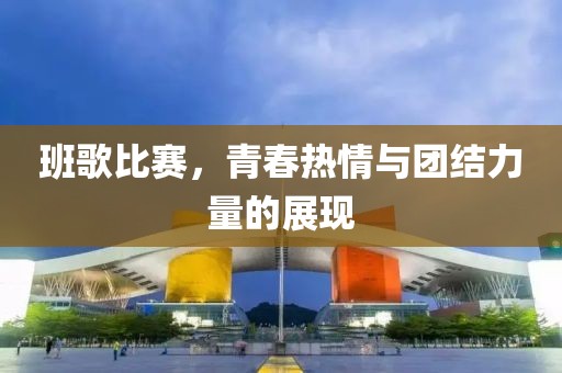 班歌比赛，青春热情与团结力量的展现
