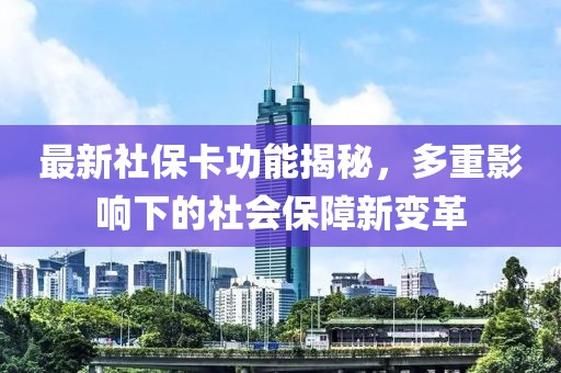 最新社保卡功能揭秘，多重影响下的社会保障新变革