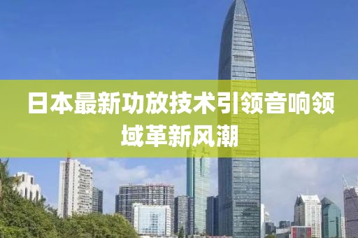 日本最新功放技术引领音响领域革新风潮