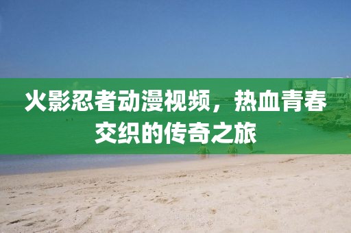 火影忍者动漫视频，热血青春交织的传奇之旅