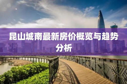 昆山城南最新房价概览与趋势分析