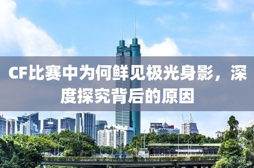 CF比赛中为何鲜见极光身影，深度探究背后的原因