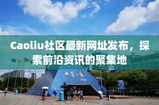 Caoliu社区最新网址发布，探索前沿资讯的聚集地