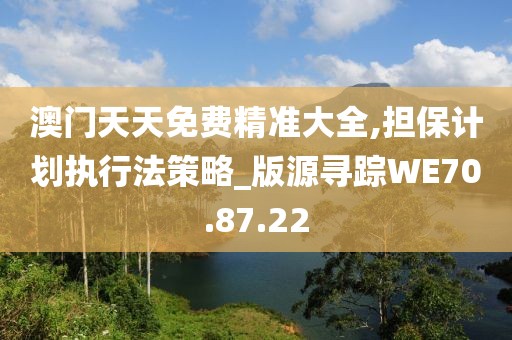 澳门天天免费精准大全,担保计划执行法策略_版源寻踪WE70.87.22