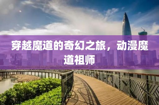 穿越魔道的奇幻之旅，动漫魔道祖师