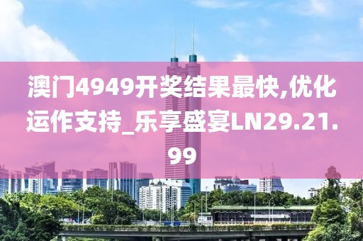 澳门4949开奖结果最快,优化运作支持_乐享盛宴LN29.21.99