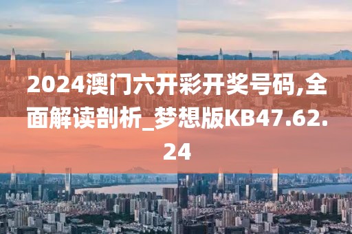 2024澳门六开彩开奖号码,全面解读剖析_梦想版KB47.62.24