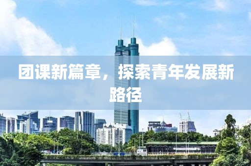 团课新篇章，探索青年发展新路径