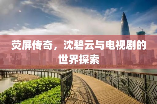 荧屏传奇，沈碧云与电视剧的世界探索
