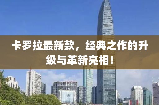 卡罗拉最新款，经典之作的升级与革新亮相！