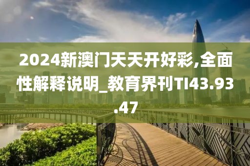 2024新澳门天天开好彩,全面性解释说明_教育界刊TI43.93.47