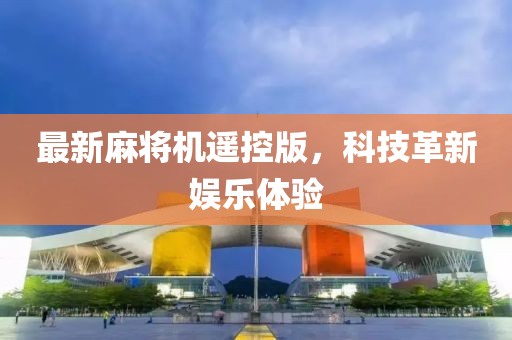 最新麻将机遥控版，科技革新娱乐体验