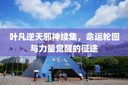 叶凡逆天邪神续集，命运轮回与力量觉醒的征途