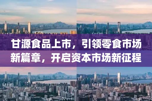 甘源食品上市，引领零食市场新篇章，开启资本市场新征程