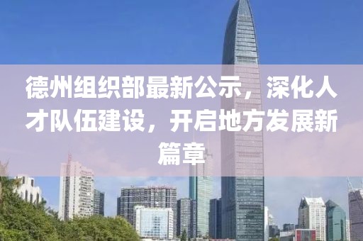德州组织部最新公示，深化人才队伍建设，开启地方发展新篇章