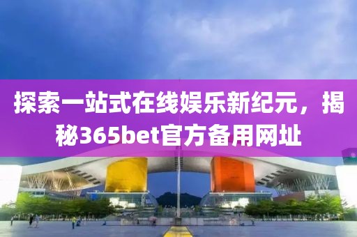 探索一站式在线娱乐新纪元，揭秘365bet官方备用网址