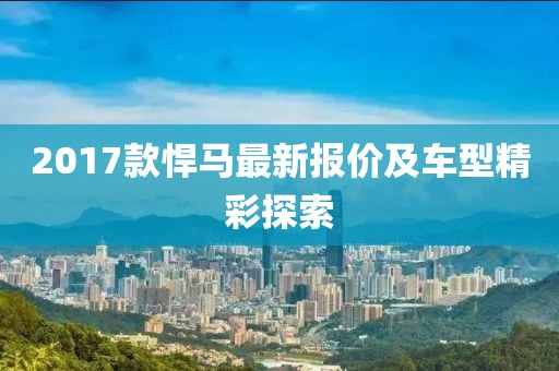 2017款悍马最新报价及车型精彩探索