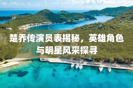 楚乔传演员表揭秘，英雄角色与明星风采探寻