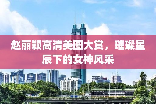 赵丽颖高清美图大赏，璀璨星辰下的女神风采