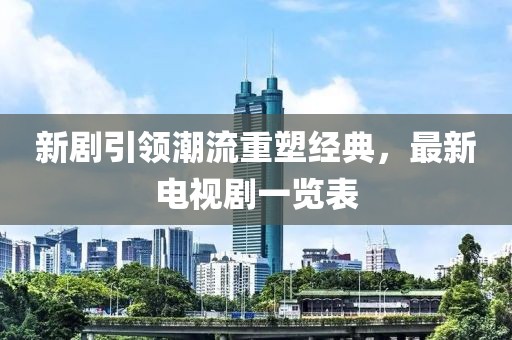 新剧引领潮流重塑经典，最新电视剧一览表