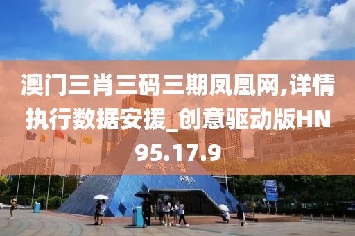 澳门三肖三码三期凤凰网,详情执行数据安援_创意驱动版HN95.17.9