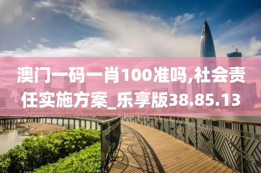 澳门一码一肖100准吗,社会责任实施方案_乐享版38.85.13