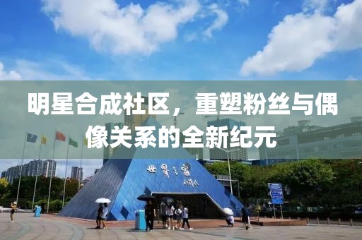 明星合成社区，重塑粉丝与偶像关系的全新纪元