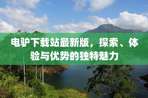 电驴下载站最新版，探索、体验与优势的独特魅力