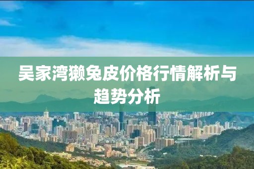 吴家湾獭兔皮价格行情解析与趋势分析