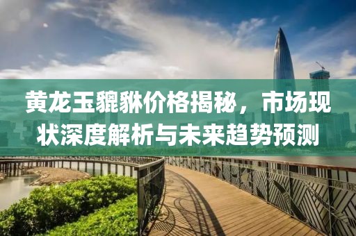 黄龙玉貔貅价格揭秘，市场现状深度解析与未来趋势预测
