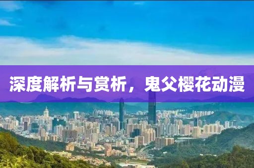 深度解析与赏析，鬼父樱花动漫