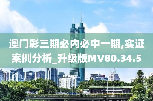 澳门彩三期必内必中一期,实证案例分析_升级版MV80.34.5