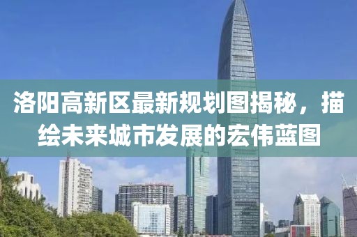 洛阳高新区最新规划图揭秘，描绘未来城市发展的宏伟蓝图
