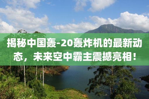 揭秘中国轰-20轰炸机的最新动态，未来空中霸主震撼亮相！