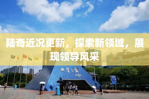 陆奇近况更新，探索新领域，展现领导风采