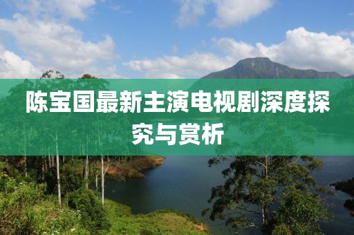 陈宝国最新主演电视剧深度探究与赏析