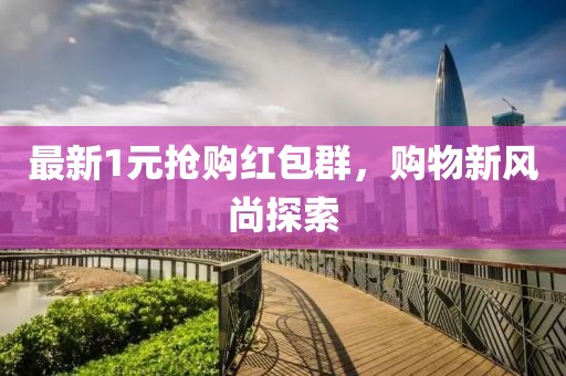 最新1元抢购红包群，购物新风尚探索