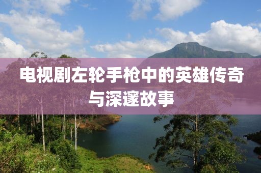 电视剧左轮手枪中的英雄传奇与深邃故事