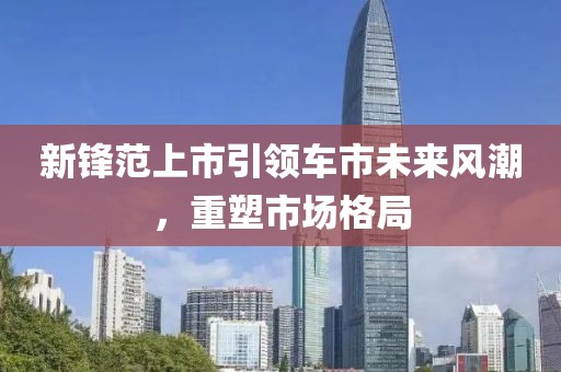 新锋范上市引领车市未来风潮，重塑市场格局